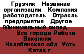 Грузчик › Название организации ­ Компания-работодатель › Отрасль предприятия ­ Другое › Минимальный оклад ­ 15 000 - Все города Работа » Вакансии   . Челябинская обл.,Усть-Катав г.